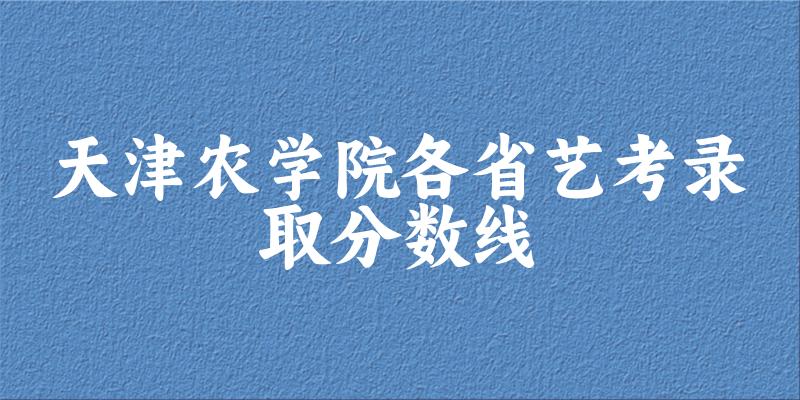 天津农学院各省艺考录取分数线