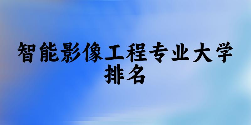 智能影像工程专业最好前十强大学排名