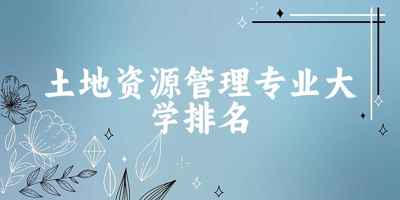 土地资源管理专业最好前十强大学排名