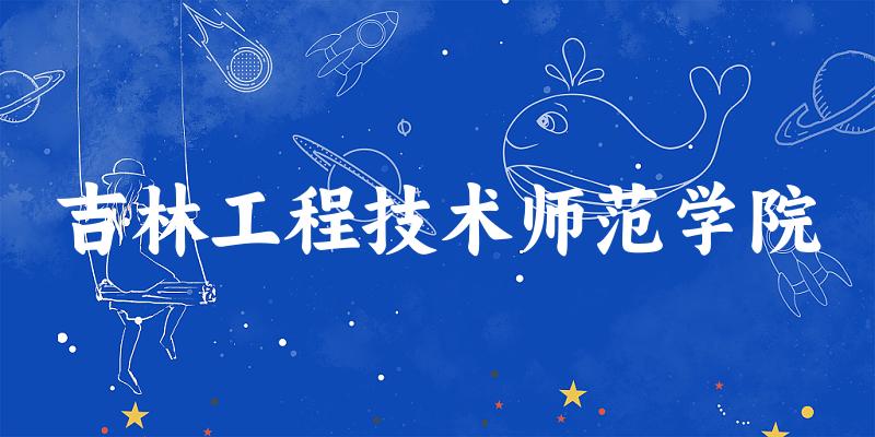 吉林工程技术师范学院2024年录取分数线