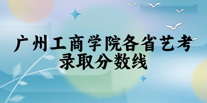 广州工商学院各省艺考录取分数线