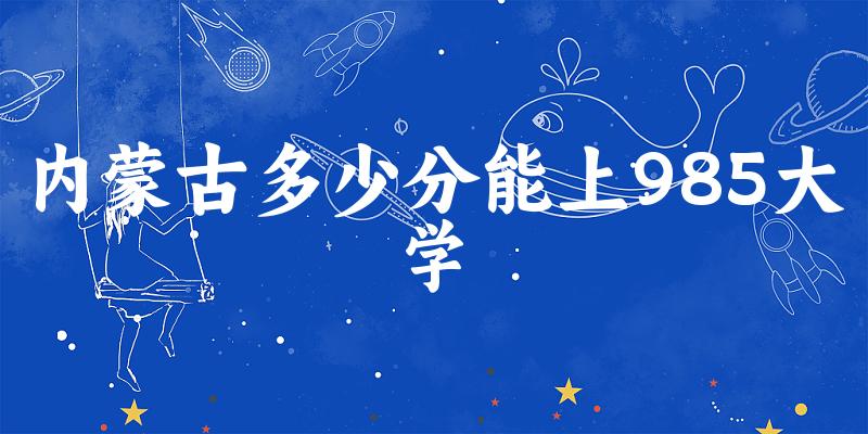 2025年内蒙古多少分能上985大学 附招生计划