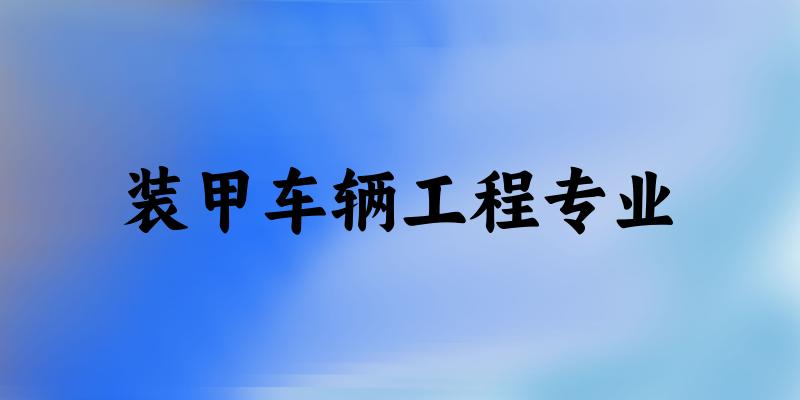 装甲车辆工程专业大学大全：全国5所大学名单