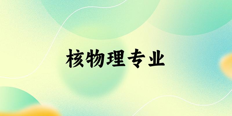 全国核物理专业大学一览：5所大学名单汇总