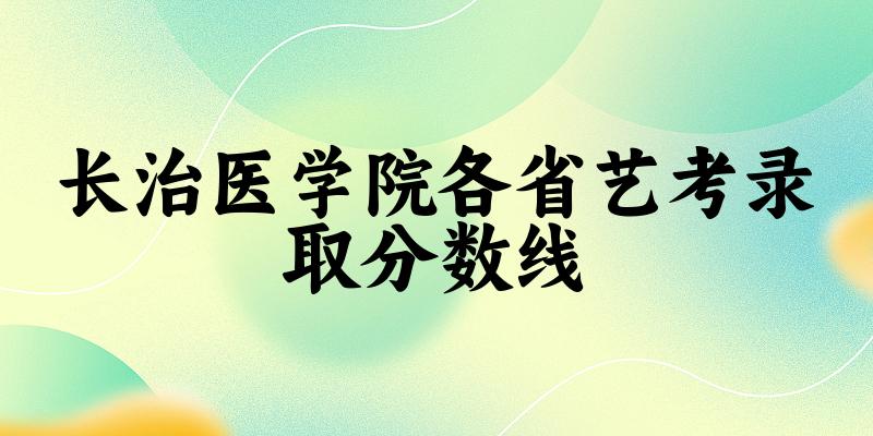 长治医学院各省艺考录取分数线