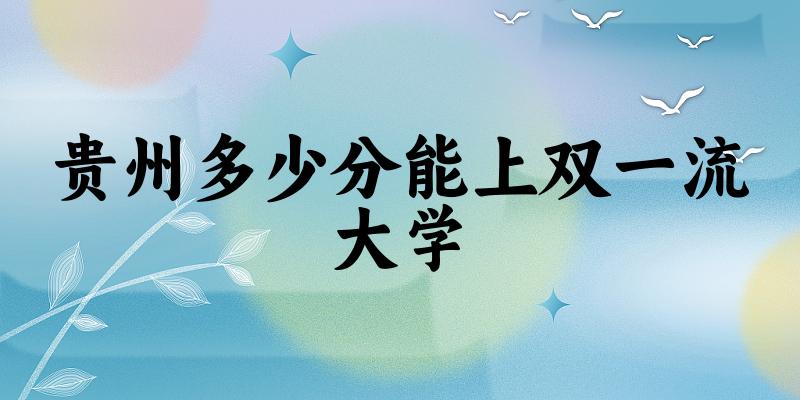 2025年贵州多少分能上双一流大学 附招生计划