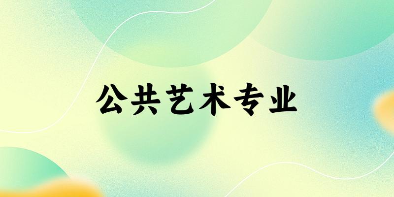 全国公共艺术专业大学一览：54所大学名单汇总