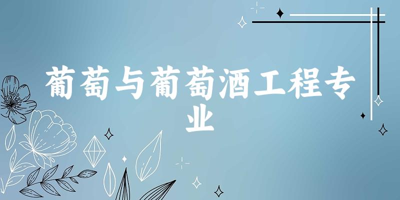 全国葡萄与葡萄酒工程专业大学一览：16所大学名单汇总