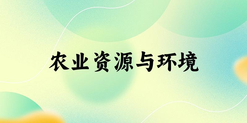 2025年开设农业资源与环境专业大学排名及录取分数线解析