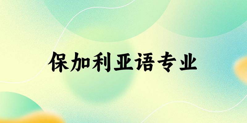 全国保加利亚语专业大学一览：2所大学名单汇总