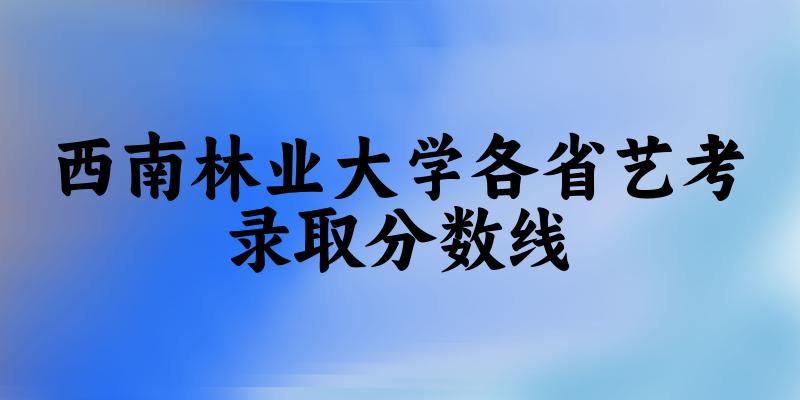西南林业大学各省艺考录取分数线
