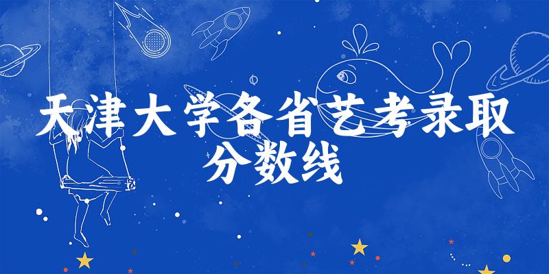 天津大学各省艺考录取分数线
