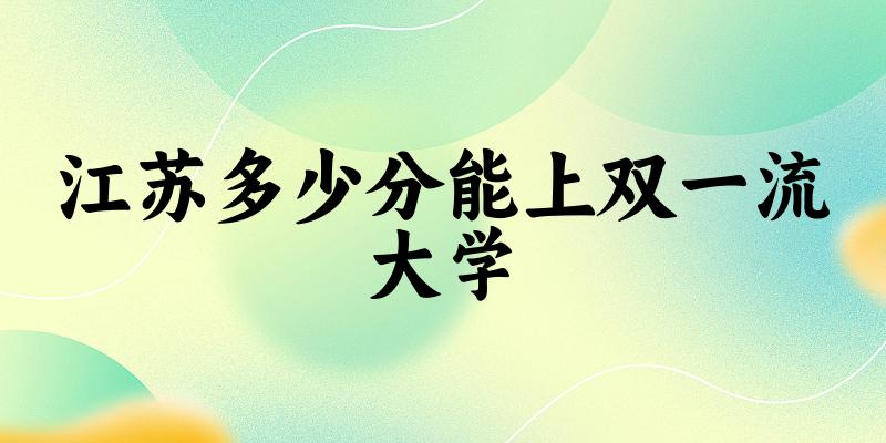 2025年江苏多少分能上双一流大学 附招生计划