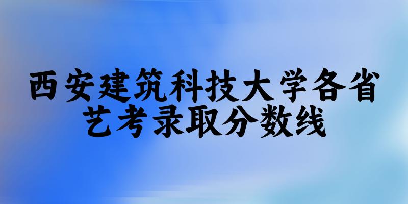 西安建筑科技大学各省艺考录取分数线