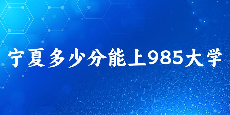 2025年宁夏多少分能上985大学 附招生计划