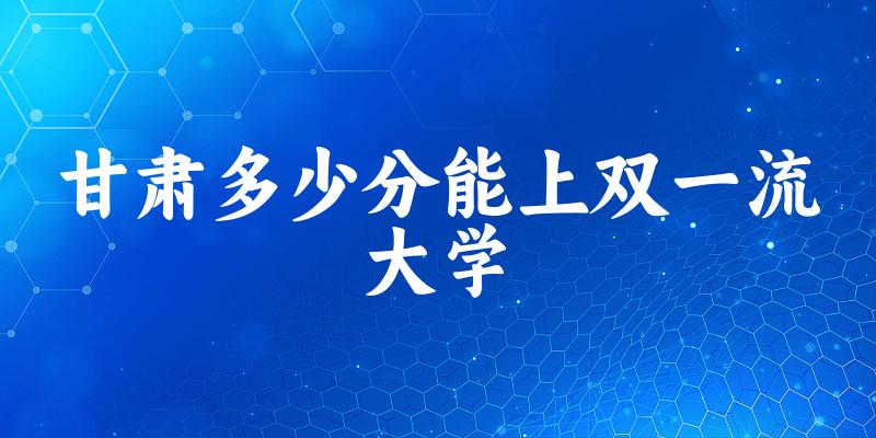2025年甘肃多少分能上双一流大学 附招生计划