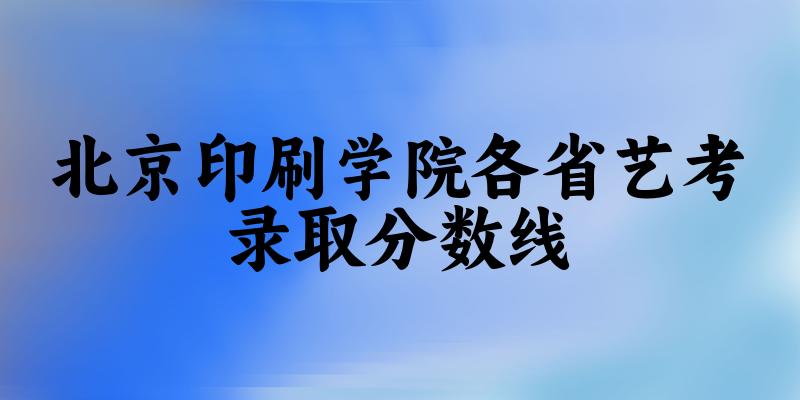 北京印刷学院各省艺考录取分数线