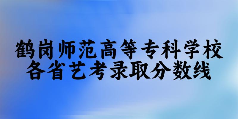 鹤岗师范高等专科学校各省艺考录取分数线