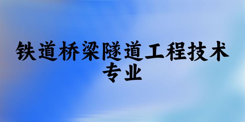 铁道桥梁隧道工程技术专业陕西录取分数线