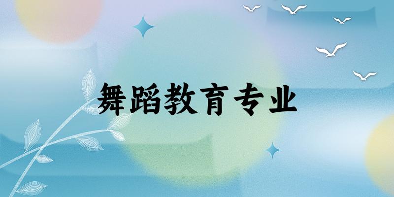 舞蹈教育专业大学大全：全国10所大学名单
