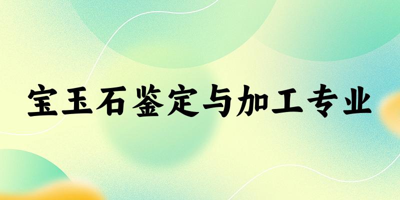 宝玉石鉴定与加工专业福建录取分数线