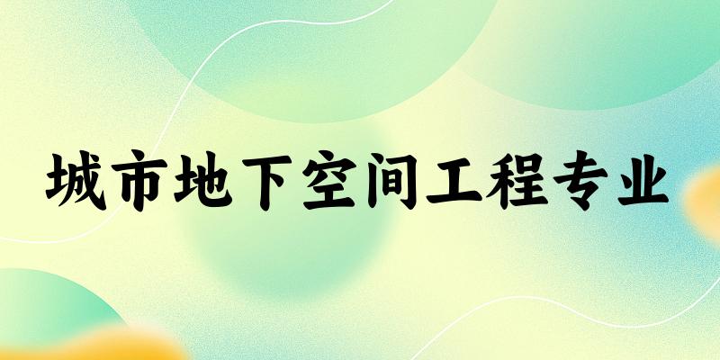 城市地下空间工程专业大学大全：全国77所大学名单