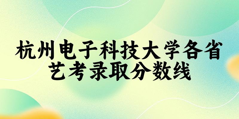 杭州电子科技大学各省艺考录取分数线