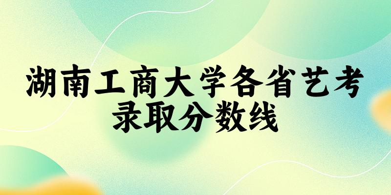湖南工商大学各省艺考录取分数线