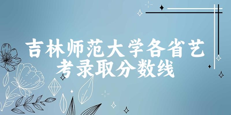吉林师范大学各省艺考录取分数线