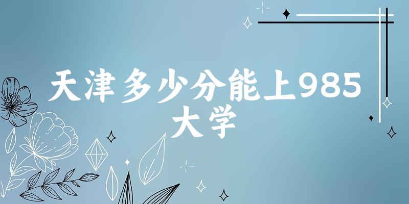 2025年天津多少分能上985大学 附招生计划