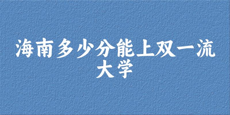 2025年海南多少分能上双一流大学 附招生计划