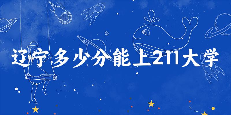 2025年辽宁多少分能上211大学 附招生计划