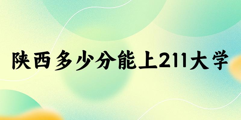 2025年陕西多少分能上211大学 附招生计划