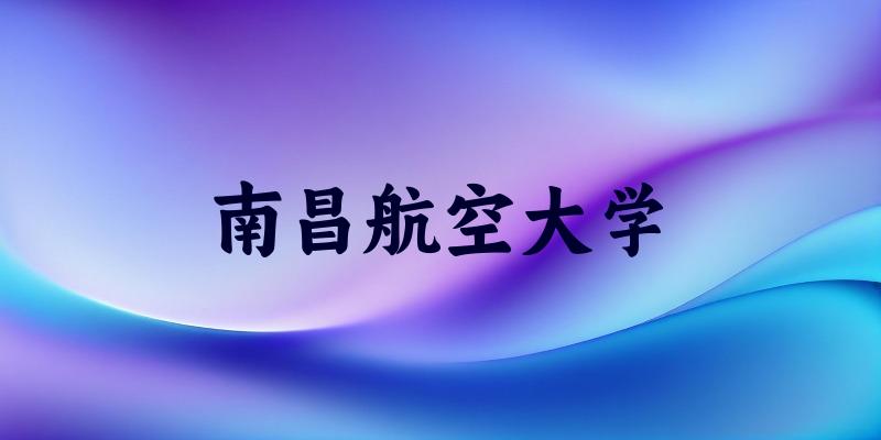 南昌航空大学2025年全国各省录取分数线与位次排名汇总
