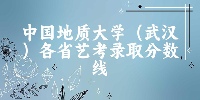 中国地质大学（武汉）各省艺考录取分数线