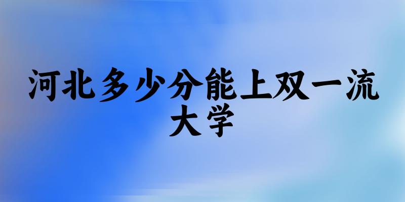 2025年河北多少分能上双一流大学 附招生计划