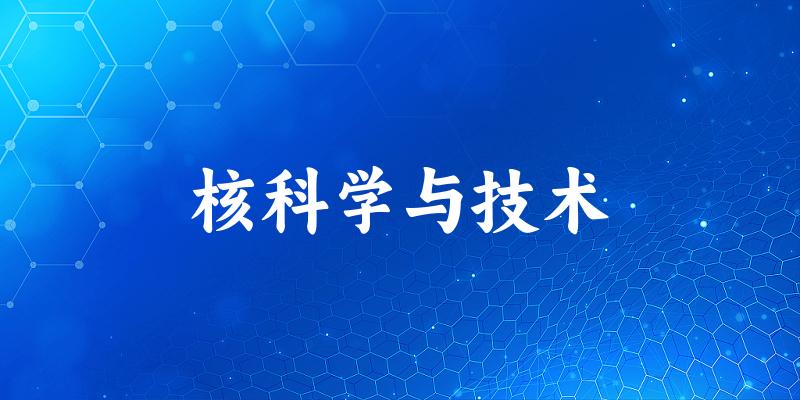 2025年开设核科学与技术专业大学排名及录取分数线解析