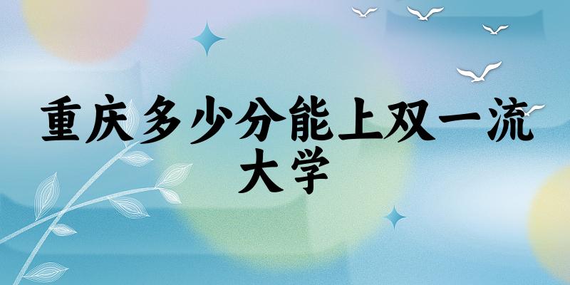 2025年重庆多少分能上双一流大学 附招生计划