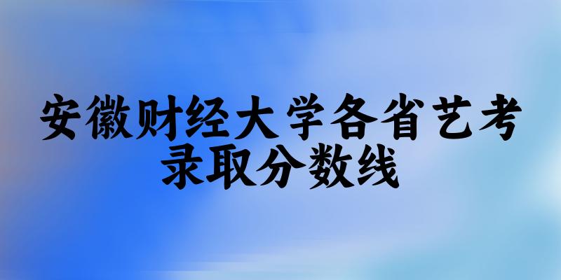 安徽财经大学各省艺考录取分数线