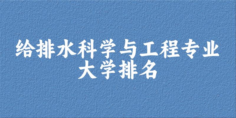 给排水科学与工程专业最好前十强大学排名