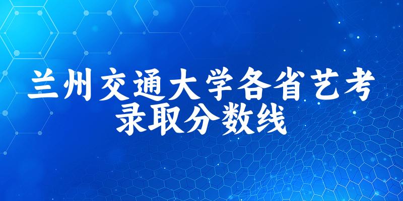 兰州交通大学各省艺考录取分数线