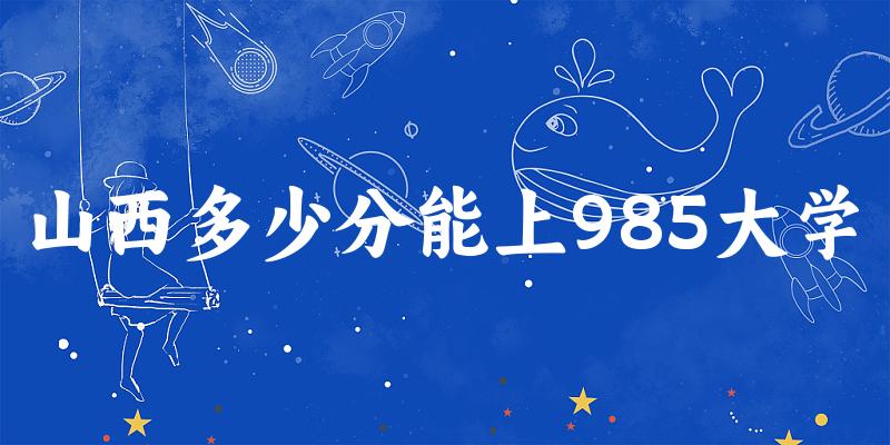 2025年山西多少分能上985大学 附招生计划