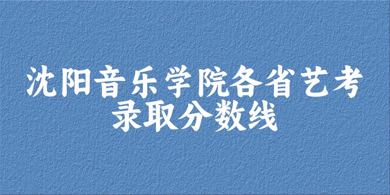 沈阳音乐学院各省艺考录取分数线
