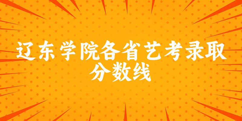 辽东学院各省艺考录取分数线