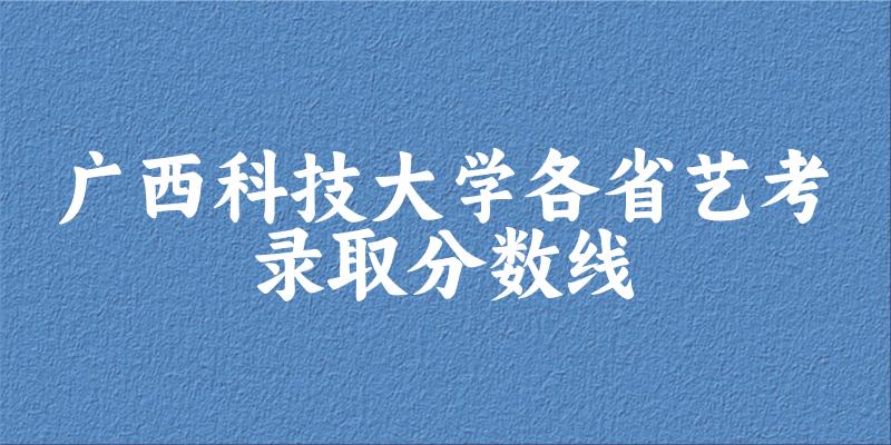 广西科技大学各省艺考录取分数线