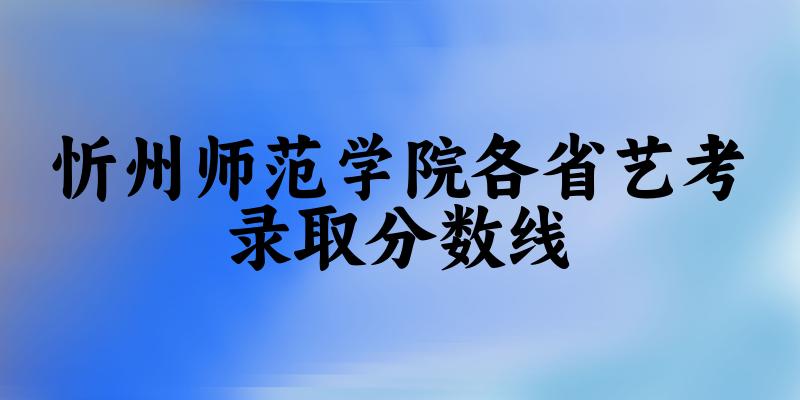 忻州师范学院各省艺考录取分数线