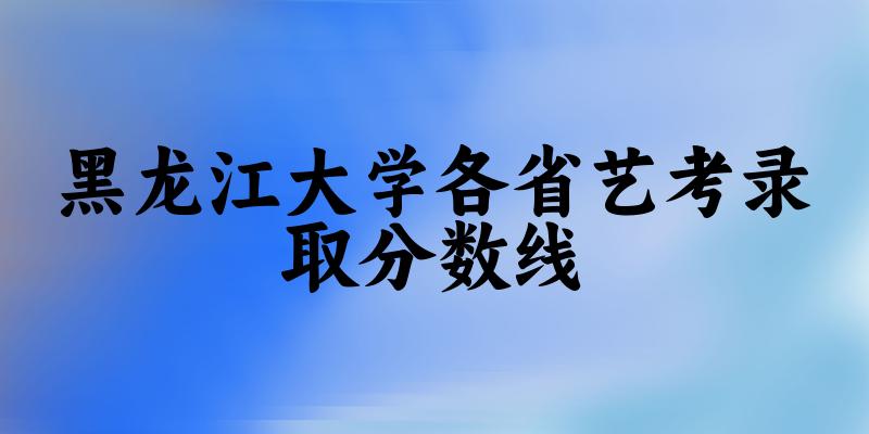 黑龙江大学各省艺考录取分数线