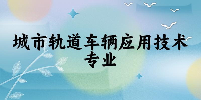 城市轨道车辆应用技术专业云南录取分数线