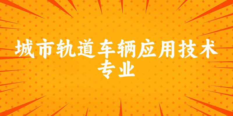 城市轨道车辆应用技术专业福建录取分数线