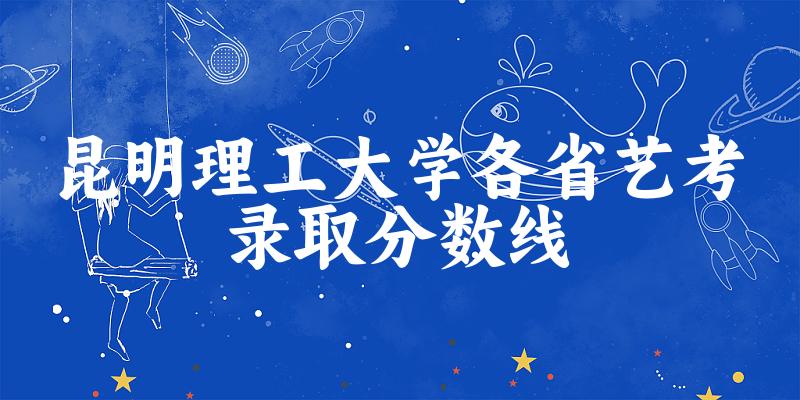 昆明理工大学各省艺考录取分数线